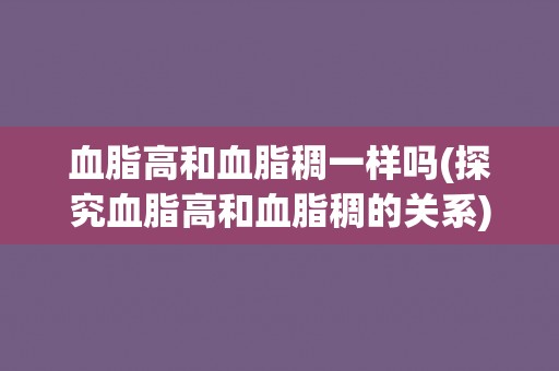 血脂高和血脂稠一样吗(探究血脂高和血脂稠的关系) 血脂高和血脂稠一样吗(探究血脂高和血脂稠的关系)