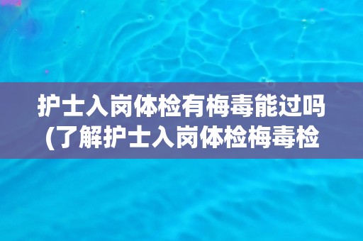 护士入岗体检有梅毒能过吗(了解护士入岗体检梅毒检查标准和处理方法)