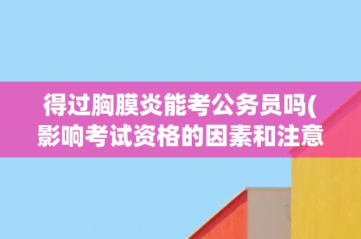 得过胸膜炎能考公务员吗(影响考试资格的因素和注意事项) 得过胸膜炎能考公务员吗(影响考试资格的因素和注意事项)
