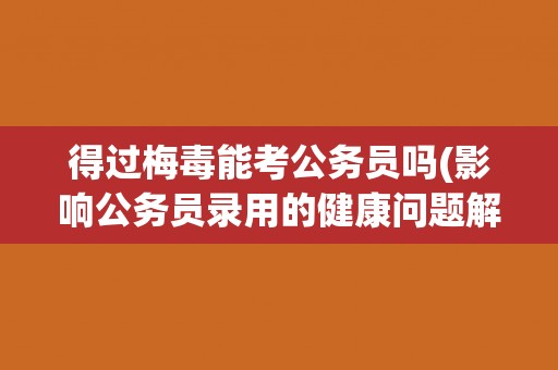 得过梅毒能考公务员吗(影响公务员录用的健康问题解析)