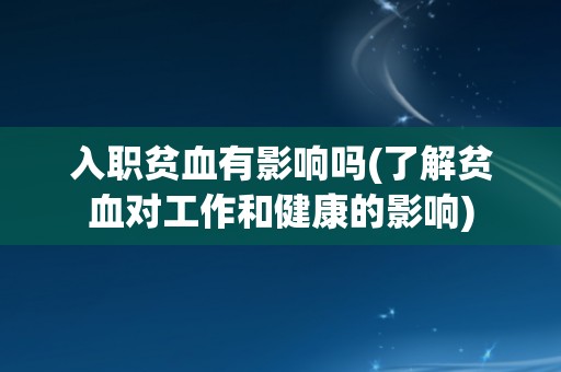 入职贫血有影响吗(了解贫血对工作和健康的影响) 入职贫血有影响吗(了解贫血对工作和健康的影响)