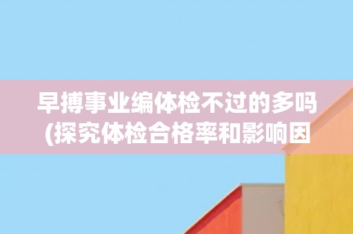 早搏事业编体检不过的多吗(探究体检合格率和影响因素)