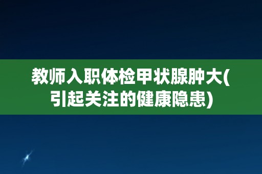 教师入职体检甲状腺肿大(引起关注的健康隐患)