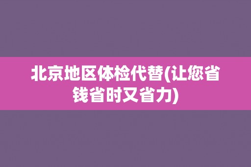 北京地区体检代替(让您省钱省时又省力) 北京地区体检代替(让您省钱省时又省力)