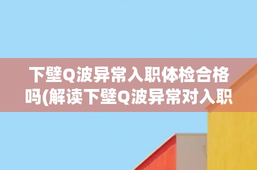 下壁Q波异常入职体检合格吗(解读下壁Q波异常对入职体检的影响)