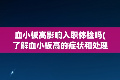 血小板高影响入职体检吗(了解血小板高的症状和处理方法，保障顺利入职)