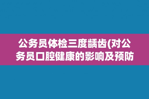 公务员体检三度龋齿(对公务员口腔健康的影响及预防措施) 公务员体检三度龋齿(对公务员口腔健康的影响及预防措施)