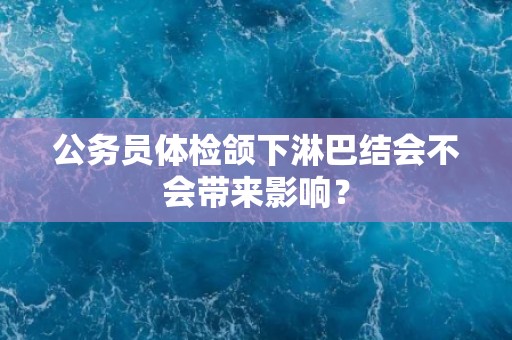 公务员体检颌下淋巴结会不会带来影响? 公务员体检颌下淋巴结会不会带来影响?