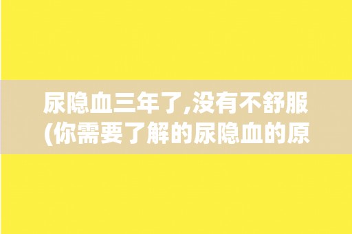 尿隐血三年了,没有不舒服(你需要了解的尿隐血的原因和治疗方法) 尿隐血三年了,没有不舒服(你需要了解的尿隐血的原因和治疗方法)