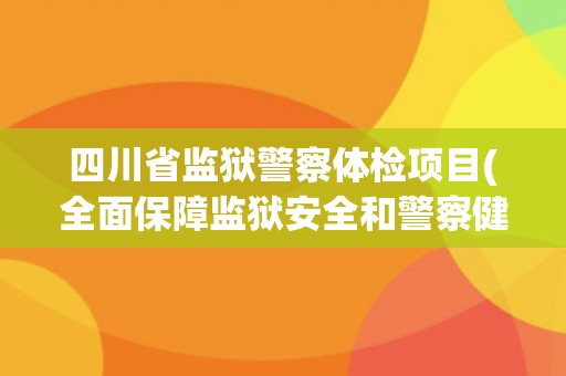 四川省监狱警察体检项目(全面保障监狱安全和警察健康)