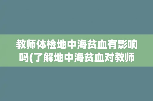 教师体检地中海贫血有影响吗(了解地中海贫血对教师工作的影响) 教师体检地中海贫血有影响吗(了解地中海贫血对教师工作的影响)