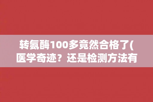 转氨酶100多竟然合格了(医学奇迹?还是检测方法有误?) 转氨酶100多竟然合格了(医学奇迹?还是检测方法有误?)