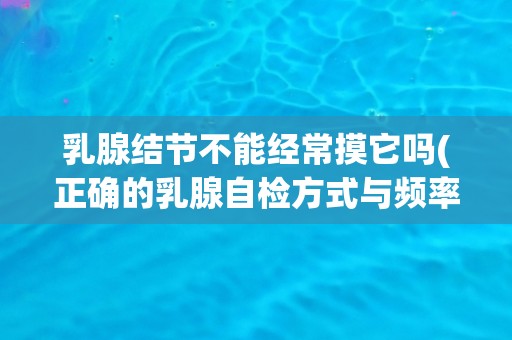 乳腺结节不能经常摸它吗(正确的乳腺自检方式与频率)
