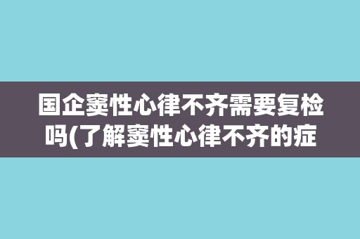 国企窦性心律不齐需要复检吗(了解窦性心律不齐的症状和治疗方法) 国企窦性心律不齐需要复检吗(了解窦性心律不齐的症状和治疗方法)