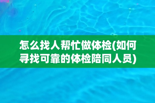 怎么找人帮忙做体检(如何寻找可靠的体检陪同人员)