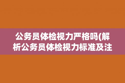 公务员体检视力严格吗(解析公务员体检视力标准及注意事项) 公务员体检视力严格吗(解析公务员体检视力标准及注意事项)