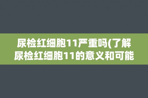 尿检红细胞11严重吗(了解尿检红细胞11的意义和可能的疾病症状) 尿检红细胞11严重吗(了解尿检红细胞11的意义和可能的疾病症状)