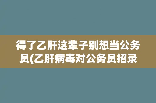 得了乙肝这辈子别想当公务员(乙肝病毒对公务员招录的影响)