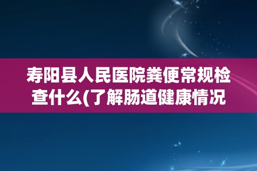 寿阳县人民医院粪便常规检查什么(了解肠道健康情况,预防疾病发生) 寿阳县人民医院粪便常规检查什么(了解肠道健康情况,预防疾病发生)