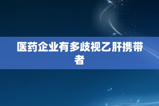 医药企业有多歧视乙肝携带者