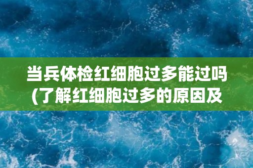 当兵体检红细胞过多能过吗(了解红细胞过多的原因及影响) 当兵体检红细胞过多能过吗(了解红细胞过多的原因及影响)