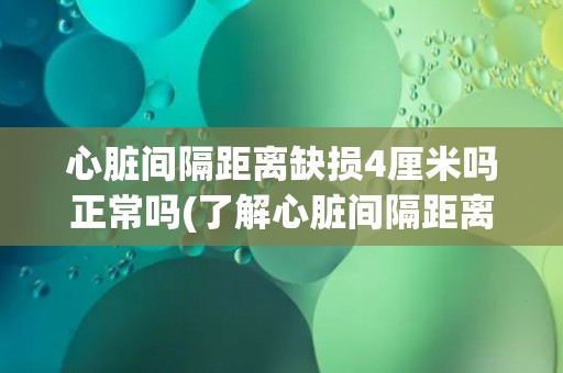 心脏间隔距离缺损4厘米吗正常吗(了解心脏间隔距离缺损的影响和治疗方法) 心脏间隔距离缺损4厘米吗正常吗(了解心脏间隔距离缺损的影响和治疗方法)