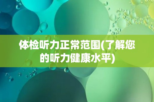 体检听力正常范围(了解您的听力健康水平) 体检听力正常范围(了解您的听力健康水平)