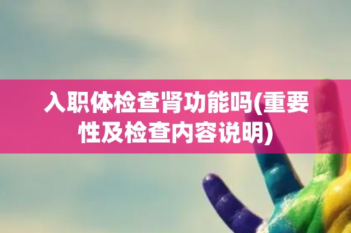 入职体检查肾功能吗(重要性及检查内容说明) 入职体检查肾功能吗(重要性及检查内容说明)