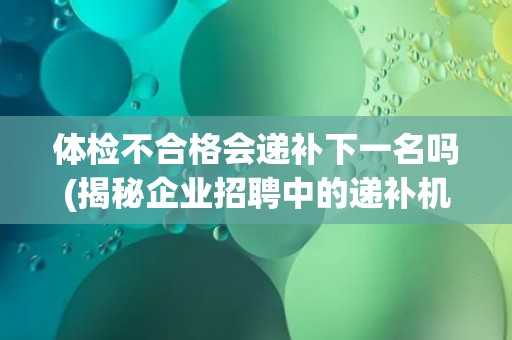 体检不合格会递补下一名吗(揭秘企业招聘中的递补机制)