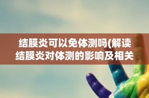 结膜炎可以免体测吗(解读结膜炎对体测的影响及相关政策规定)