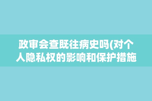 政审会查既往病史吗(对个人隐私权的影响和保护措施)