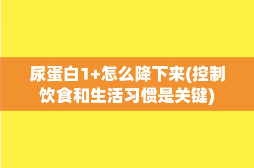 尿蛋白1+怎么降下来(控制饮食和生活习惯是关键) 尿蛋白1+怎么降下来(控制饮食和生活习惯是关键)