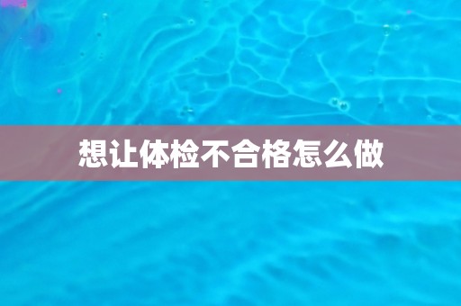 想让体检不合格怎么做