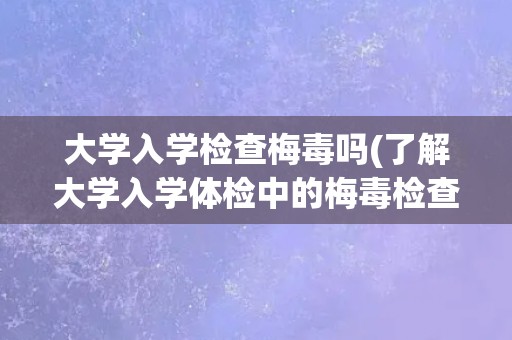 大学入学检查梅毒吗(了解大学入学体检中的梅毒检查要点)