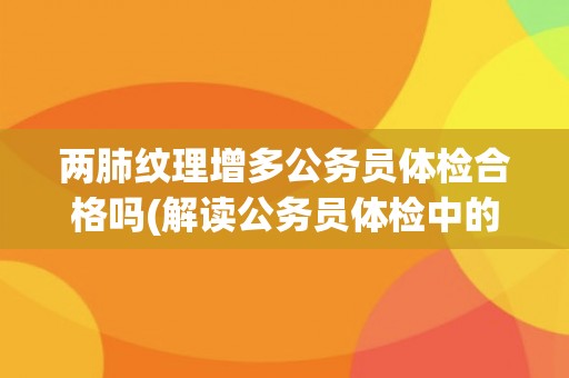 两肺纹理增多公务员体检合格吗(解读公务员体检中的肺部检查指标) 两肺纹理增多公务员体检合格吗(解读公务员体检中的肺部检查指标)