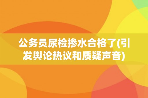 公务员尿检掺水合格了(引发舆论热议和质疑声音)