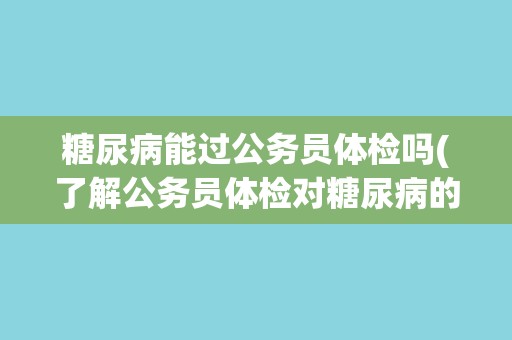 糖尿病能过公务员体检吗(了解公务员体检对糖尿病的要求和限制)