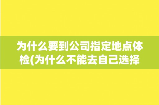 为什么要到公司指定地点体检(为什么不能去自己选择的医院体检？)