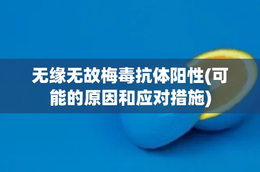 无缘无故梅毒抗体阳性(可能的原因和应对措施)