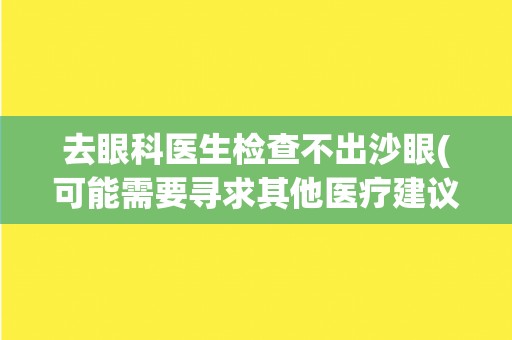 去眼科医生检查不出沙眼(可能需要寻求其他医疗建议或治疗方式。)