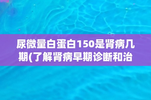 尿微量白蛋白150是肾病几期(了解肾病早期诊断和治疗的重要性)
