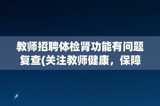 教师招聘体检肾功能有问题复查(关注教师健康，保障学生安全)