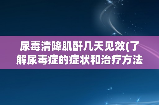 尿毒清降肌酐几天见效(了解尿毒症的症状和治疗方法) 尿毒清降肌酐几天见效(了解尿毒症的症状和治疗方法)