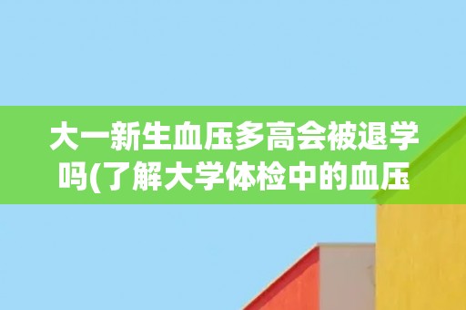 大一新生血压多高会被退学吗(了解大学体检中的血压标准及其影响)