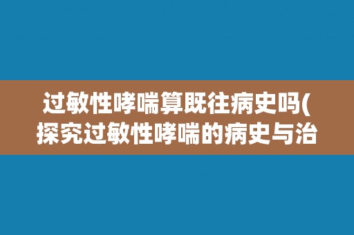 过敏性哮喘算既往病史吗(探究过敏性哮喘的病史与治疗方法)
