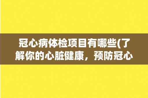 冠心病体检项目有哪些(了解你的心脏健康，预防冠心病)