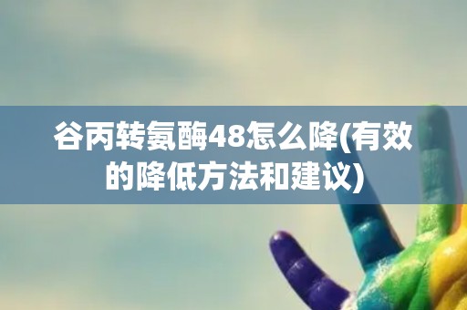 谷丙转氨酶48怎么降(有效的降低方法和建议)
