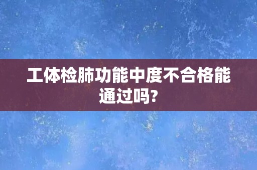 工体检肺功能中度不合格能通过吗?