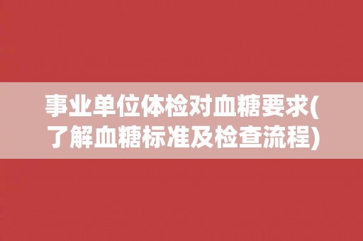 事业单位体检对血糖要求(了解血糖标准及检查流程)