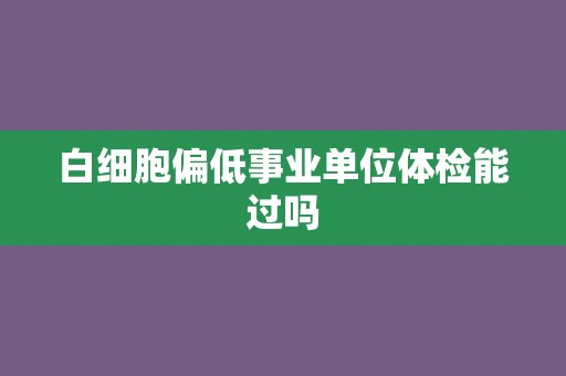 白细胞偏低事业单位体检能过吗